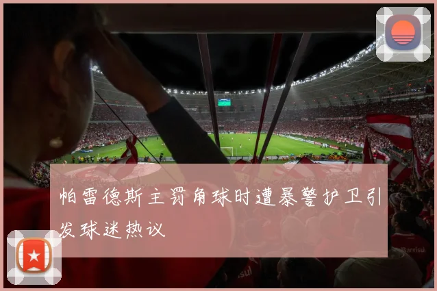 帕雷德斯主罚角球时遭暴警护卫引发球迷热议