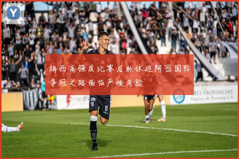 梅西高强度比赛后轮休迈阿密国际争冠之路面临严峻考验
